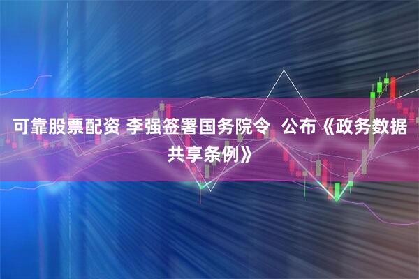 可靠股票配资 李强签署国务院令  公布《政务数据共享条例》