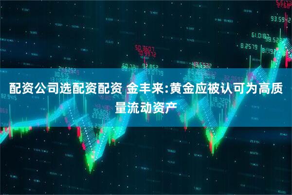 配资公司选配资配资 金丰来:黄金应被认可为高质量流动资产