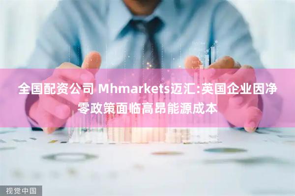 全国配资公司 Mhmarkets迈汇:英国企业因净零政策面临高昂能源成本