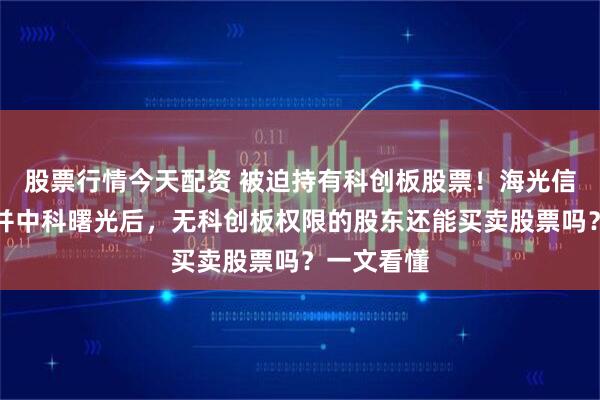 股票行情今天配资 被迫持有科创板股票！海光信息吸收合并中科曙光后，无科创板权限的股东还能买卖股票吗？一文看懂