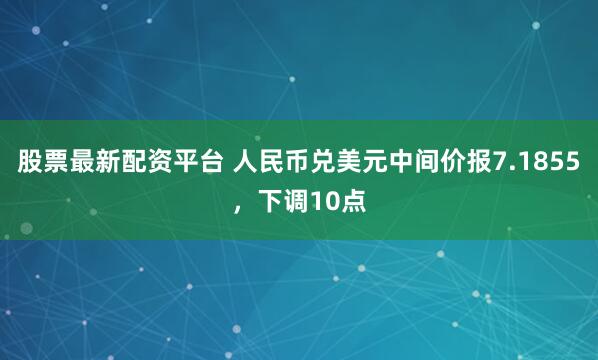 股票最新配资平台 人民币兑美元中间价报7.1855，下调10点