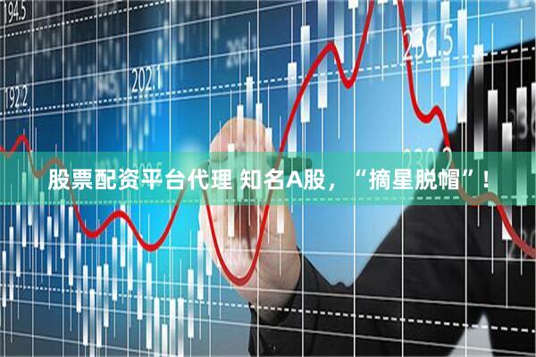 股票配资平台代理 知名A股，“摘星脱帽”！
