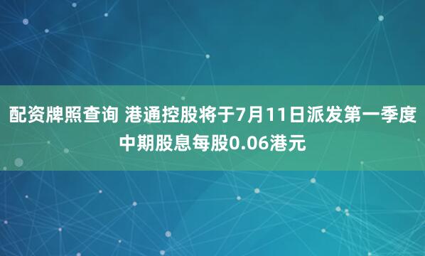 配资牌照查询 港通控股将于7月11日派发第一季度中期股息每股0.06港元