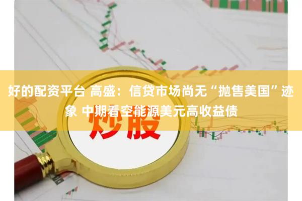 好的配资平台 高盛：信贷市场尚无“抛售美国”迹象 中期看空能源美元高收益债