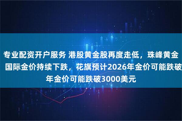 专业配资开户服务 港股黄金股再度走低，珠峰黄金跌超11%，国际金价持续下跌，花旗预计2026年金价可能跌破3000美元