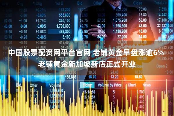 中国股票配资网平台官网 老铺黄金早盘涨逾6% 老铺黄金新加坡新店正式开业