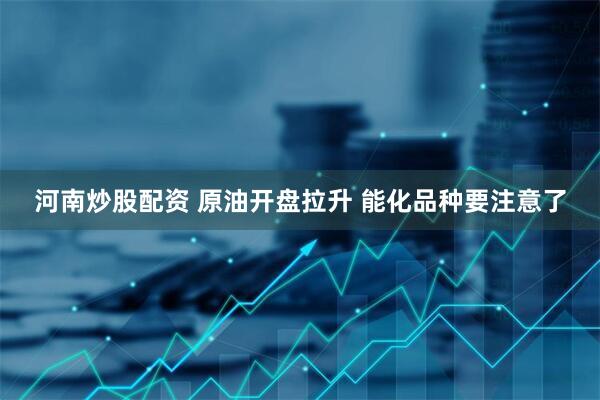 河南炒股配资 原油开盘拉升 能化品种要注意了