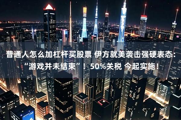 普通人怎么加杠杆买股票 伊方就美袭击强硬表态：“游戏并未结束”！50%关税 今起实施！