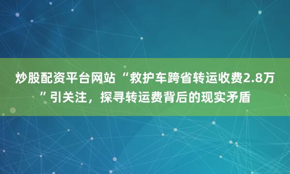 炒股配资平台网站 “救护车跨省转运收费2.8万”引关注，探寻转运费背后的现实矛盾