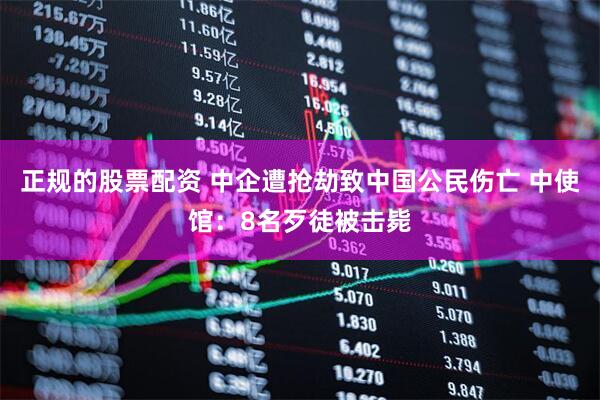 正规的股票配资 中企遭抢劫致中国公民伤亡 中使馆：8名歹徒被击毙