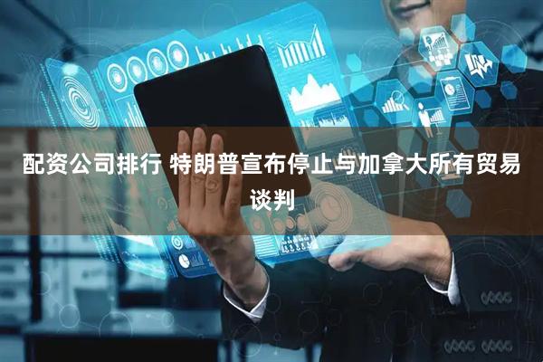配资公司排行 特朗普宣布停止与加拿大所有贸易谈判