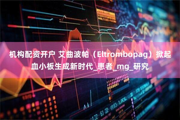 机构配资开户 艾曲波帕（Eltrombopag）掀起血小板生成新时代_患者_mg_研究