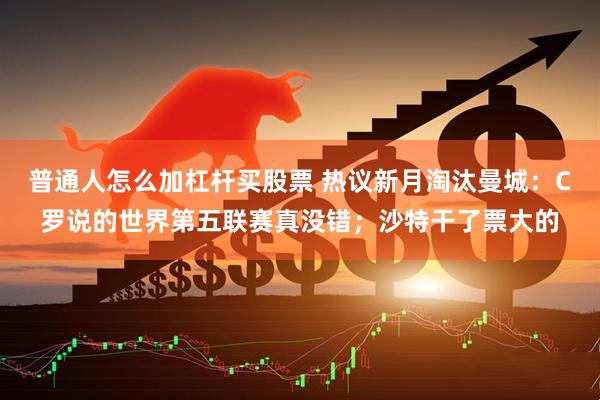普通人怎么加杠杆买股票 热议新月淘汰曼城:C罗说的世界第五联赛真没错;沙特干了票大的