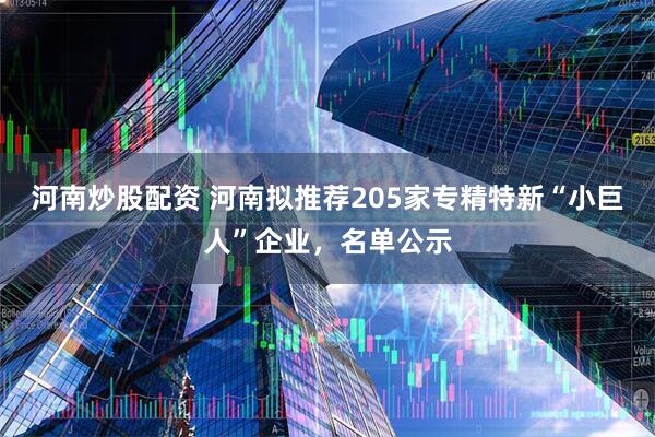 河南炒股配资 河南拟推荐205家专精特新“小巨人”企业，名单公示