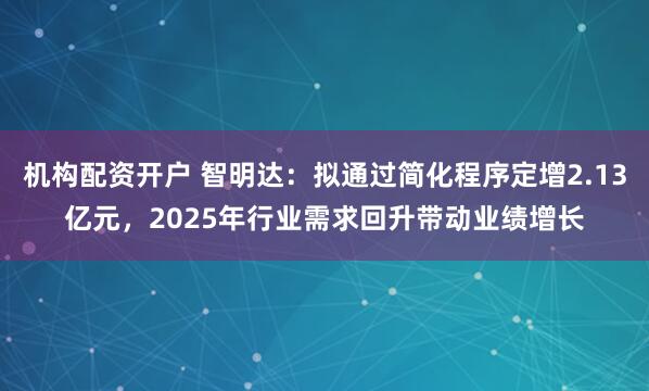 机构配资开户 智明达：拟通过简化程序定增2.13亿元，2025年行业需求回升带动业绩增长