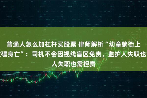 普通人怎么加杠杆买股票 律师解析“幼童躺街上玩耍被碾身亡”：司机不会因视线盲区免责，监护人失职也需担责