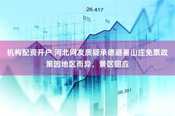 机构配资开户 河北网友质疑承德避暑山庄免票政策因地区而异，景区回应
