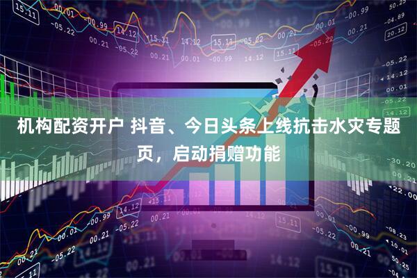 机构配资开户 抖音、今日头条上线抗击水灾专题页，启动捐赠功能