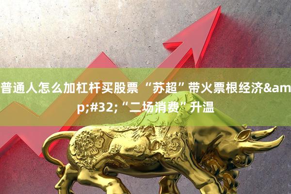 普通人怎么加杠杆买股票 “苏超”带火票根经济&#32;“二场消费”升温