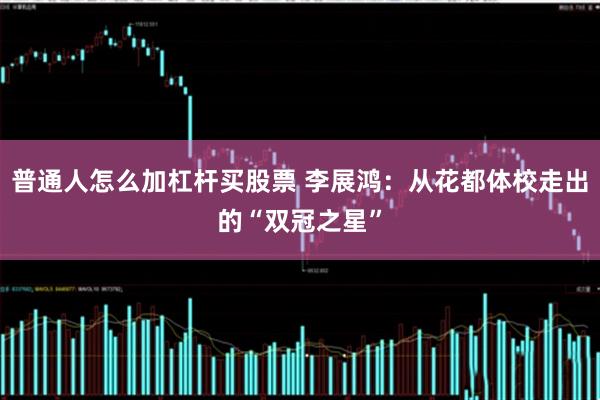 普通人怎么加杠杆买股票 李展鸿：从花都体校走出的“双冠之星”