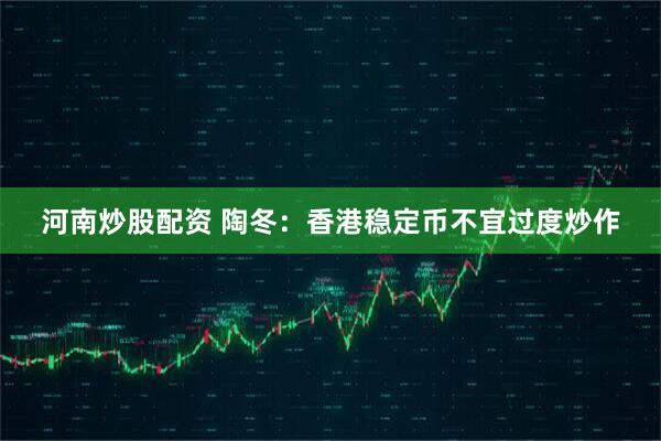 河南炒股配资 陶冬：香港稳定币不宜过度炒作