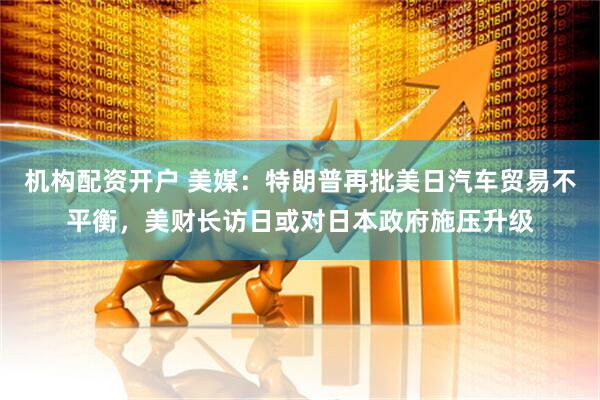 机构配资开户 美媒：特朗普再批美日汽车贸易不平衡，美财长访日或对日本政府施压升级