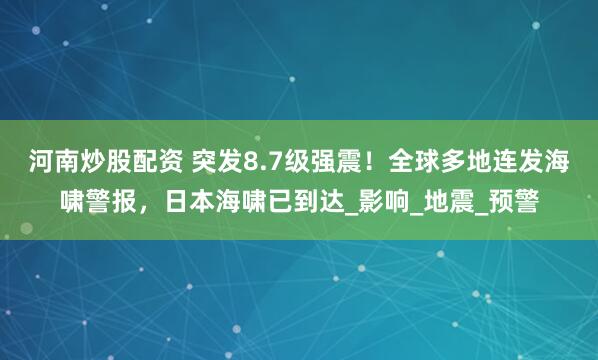河南炒股配资 突发8.7级强震！全球多地连发海啸警报，日本海啸已到达_影响_地震_预警