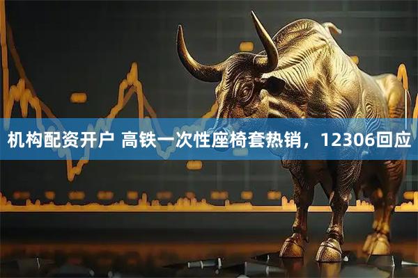 机构配资开户 高铁一次性座椅套热销，12306回应