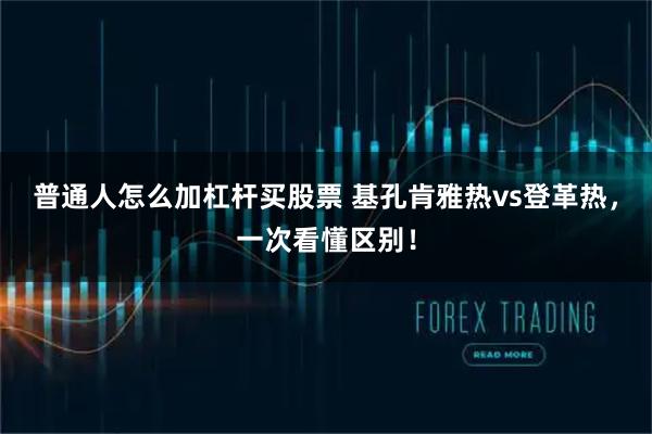 普通人怎么加杠杆买股票 基孔肯雅热vs登革热，一次看懂区别！