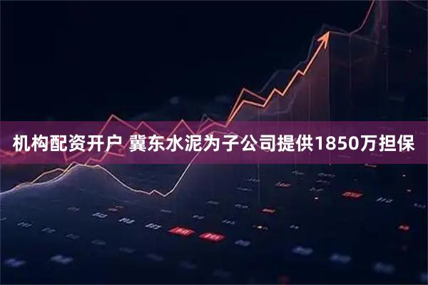 机构配资开户 冀东水泥为子公司提供1850万担保