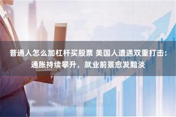 普通人怎么加杠杆买股票 美国人遭遇双重打击：通胀持续攀升，就业前景愈发黯淡