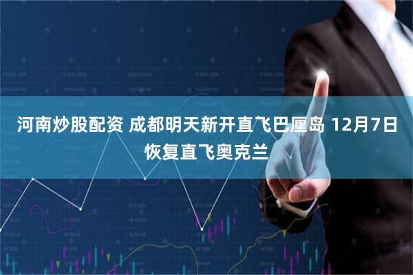 河南炒股配资 成都明天新开直飞巴厘岛 12月7日恢复直飞奥克兰