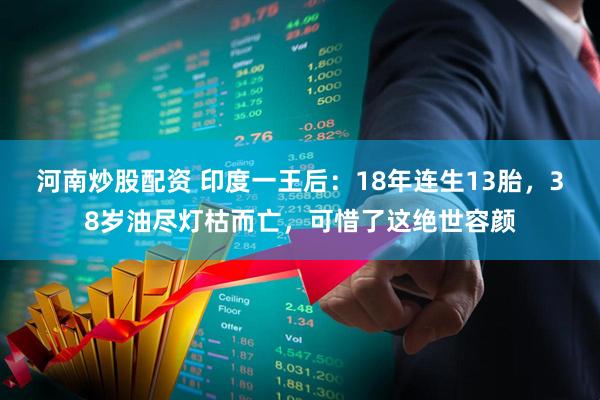 河南炒股配资 印度一王后：18年连生13胎，38岁油尽灯枯而亡，可惜了这绝世容颜