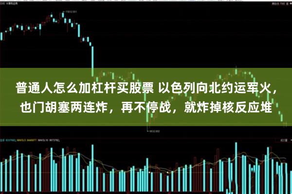 普通人怎么加杠杆买股票 以色列向北约运军火，也门胡塞两连炸，再不停战，就炸掉核反应堆