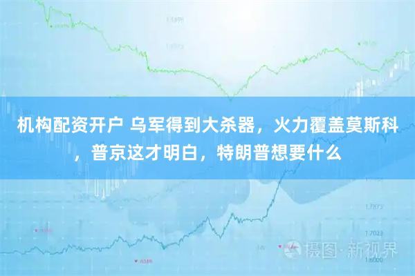 机构配资开户 乌军得到大杀器，火力覆盖莫斯科，普京这才明白，特朗普想要什么