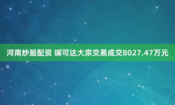 河南炒股配资 瑞可达大宗交易成交8027.47万元