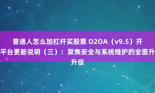 普通人怎么加杠杆买股票 O2OA(v9.5)开发平台更新说明(三):聚焦安全与系统维护的全面升级