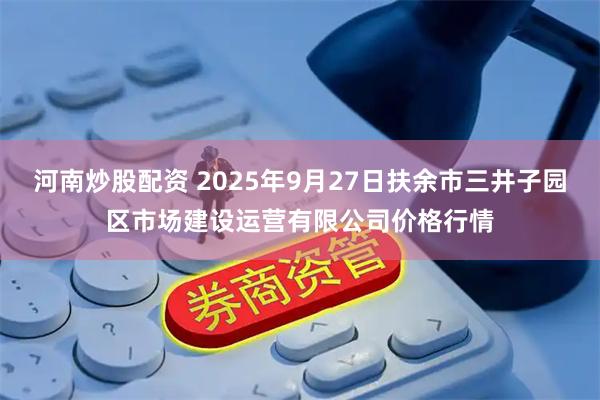 河南炒股配资 2025年9月27日扶余市三井子园区市场建设运营有限公司价格行情