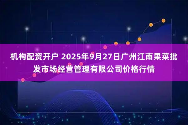 机构配资开户 2025年9月27日广州江南果菜批发市场经营管理有限公司价格行情