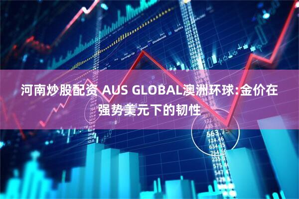 河南炒股配资 AUS GLOBAL澳洲环球:金价在强势美元下的韧性