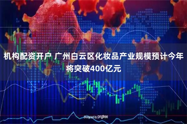 机构配资开户 广州白云区化妆品产业规模预计今年将突破400亿元
