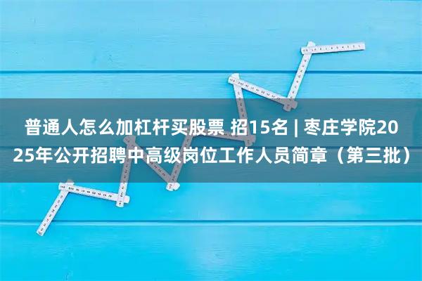 普通人怎么加杠杆买股票 招15名 | 枣庄学院2025年公开招聘中高级岗位工作人员简章（第三批）