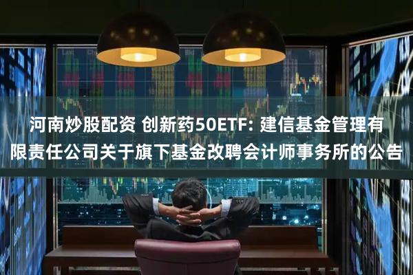 河南炒股配资 创新药50ETF: 建信基金管理有限责任公司关于旗下基金改聘会计师事务所的公告