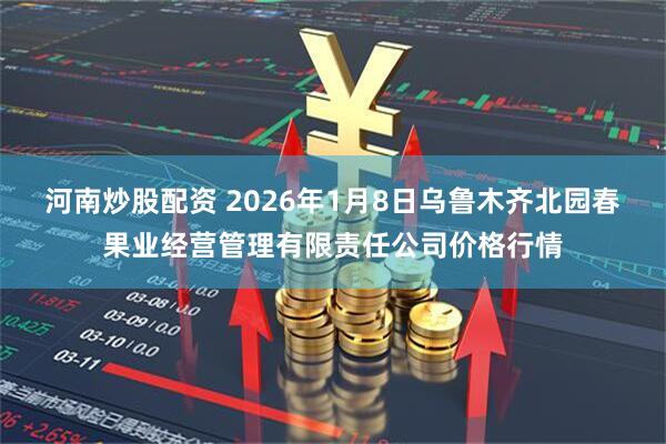 河南炒股配资 2026年1月8日乌鲁木齐北园春果业经营管理有限责任公司价格行情