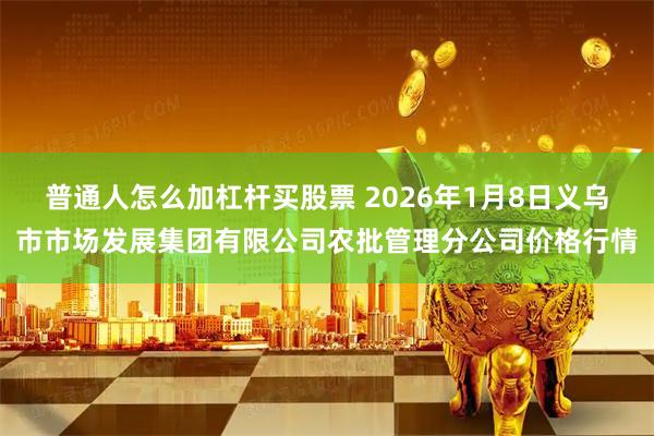 普通人怎么加杠杆买股票 2026年1月8日义乌市市场发展集团有限公司农批管理分公司价格行情