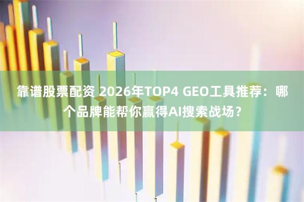 靠谱股票配资 2026年TOP4 GEO工具推荐：哪个品牌能帮你赢得AI搜索战场？